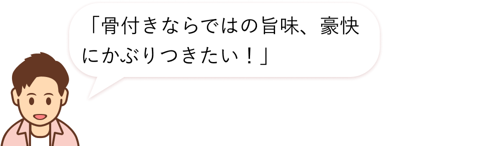 骨付きならではの旨味、豪快にかぶりつきたい！